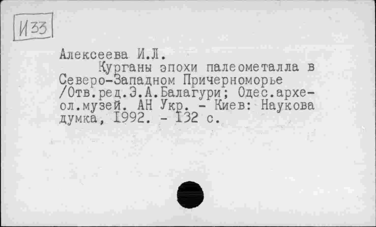 ﻿И 33
Алексеева И.Л.
Курганы эпохи пале ометалла в Северо-Западном Причерноморье /Отв', ре д. Э. А. Балагури ; Оде с.архе-ол.музей. АН Укр. - Киев: Наукова думка, 1992. - 132 с.